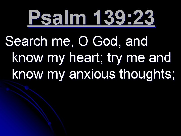 Psalm 139: 23 Search me, O God, and know my heart; try me and