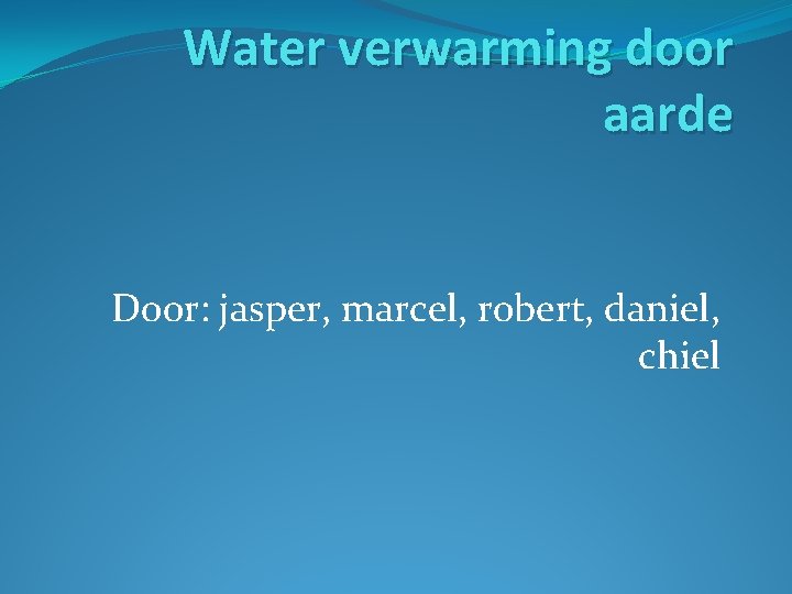 Water verwarming door aarde Door: jasper, marcel, robert, daniel, chiel 