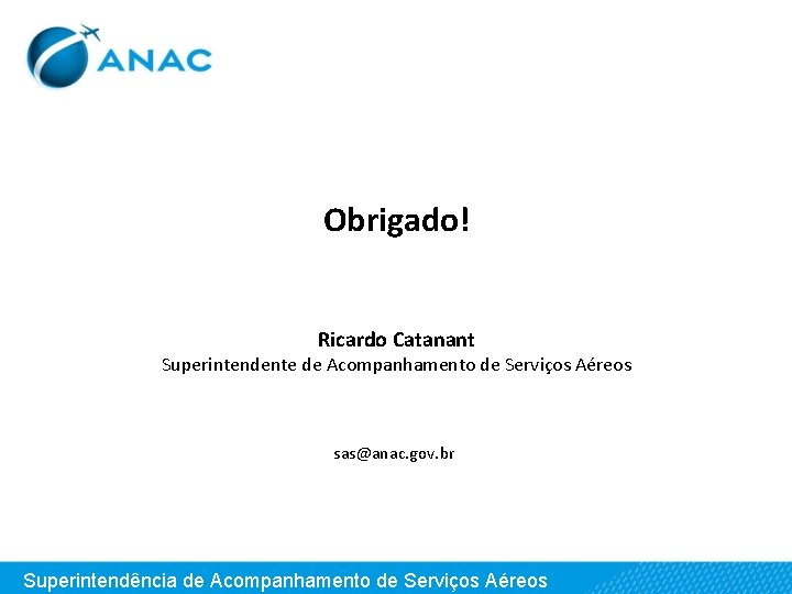 Obrigado! Ricardo Catanant Superintendente de Acompanhamento de Serviços Aéreos sas@anac. gov. br Superintendência de