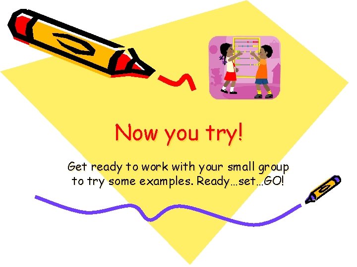 Now you try! Get ready to work with your small group to try some