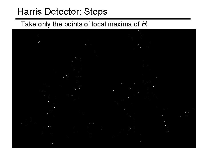Harris Detector: Steps Take only the points of local maxima of R Harris Detector: Steps Take only the points of local maxima of R