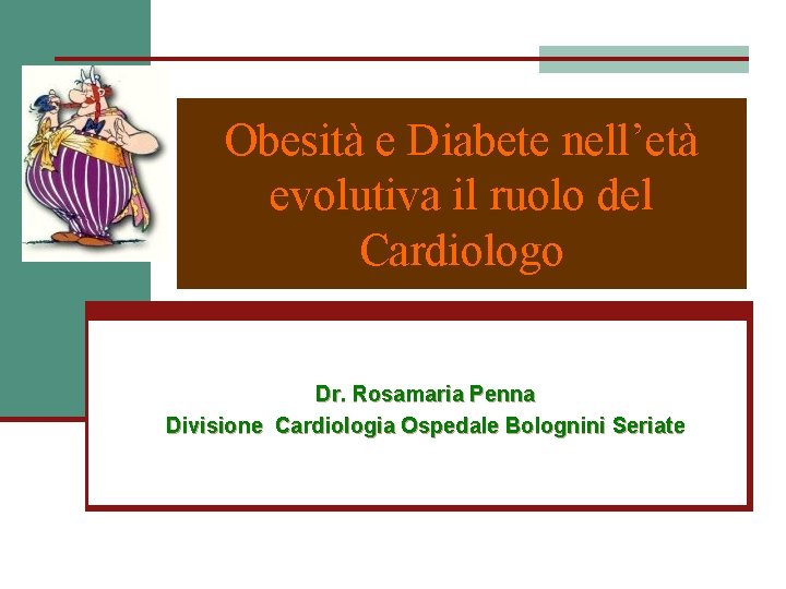 Obesità e Diabete nell’età evolutiva il ruolo del Cardiologo Dr. Rosamaria Penna Divisione Cardiologia