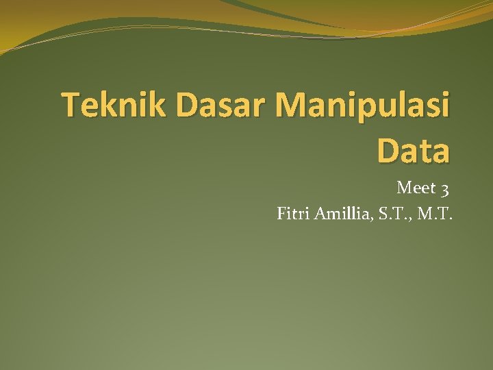 Teknik Dasar Manipulasi Data Meet 3 Fitri Amillia, S. T. , M. T. 