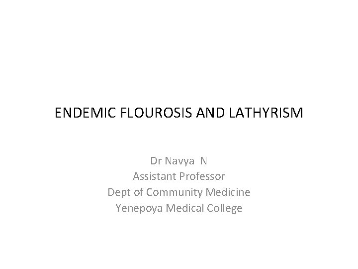 ENDEMIC FLOUROSIS AND LATHYRISM Dr Navya N Assistant Professor Dept of Community Medicine Yenepoya