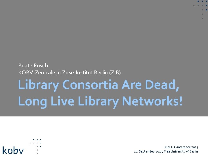 Beate Rusch KOBV-Zentrale at Zuse-Institut Berlin (ZIB) Library Consortia Are Dead, Long Live Library
