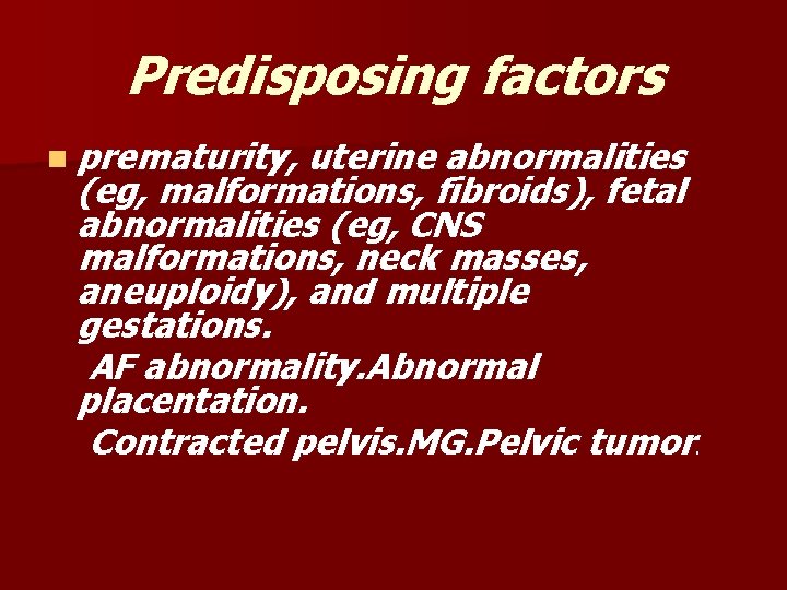 Predisposing factors n prematurity, uterine abnormalities (eg, malformations, fibroids), fetal abnormalities (eg, CNS malformations,