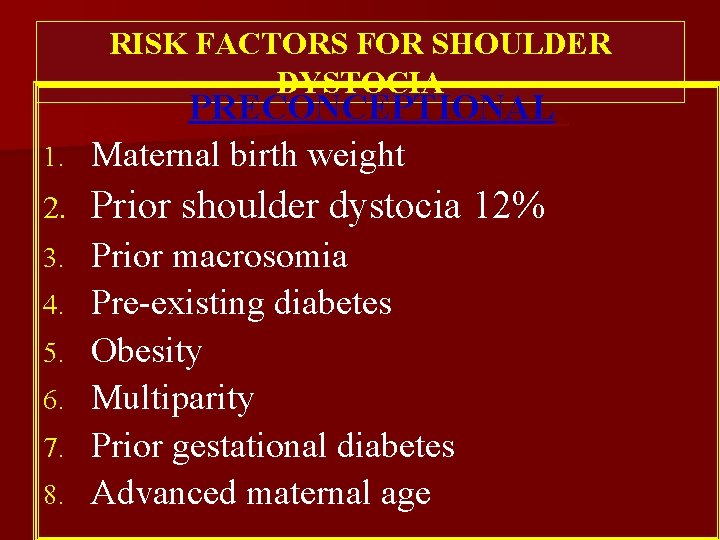 RISK FACTORS FOR SHOULDER DYSTOCIA PRECONCEPTIONAL: 1. Maternal birth weight 2. Prior shoulder dystocia