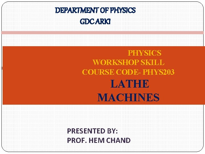 DEPARTMENT OF PHYSICS GDC ARKI PHYSICS WORKSHOP SKILL COURSE CODE- PHYS 203 LATHE MACHINES