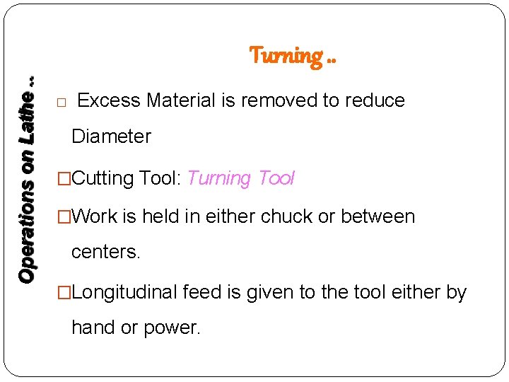 Operations on Lathe. . Turning. . � Excess Material is removed to reduce Diameter