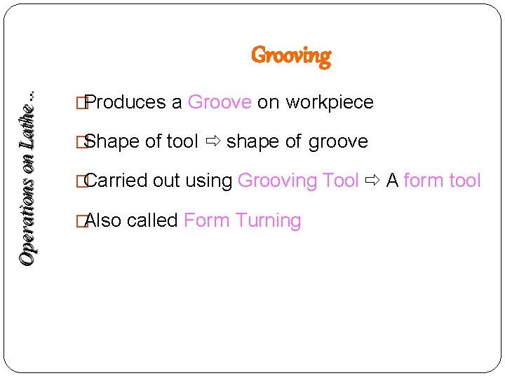 Operations on Lathe. . Grooving �Produces a Groove on workpiece �Shape of tool shape