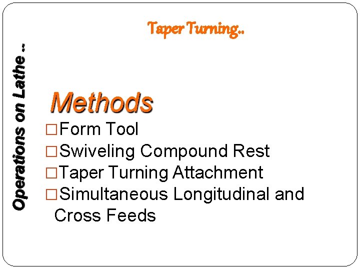 Operations on Lathe. . Taper Turning. . Methods �Form Tool �Swiveling Compound Rest �Taper