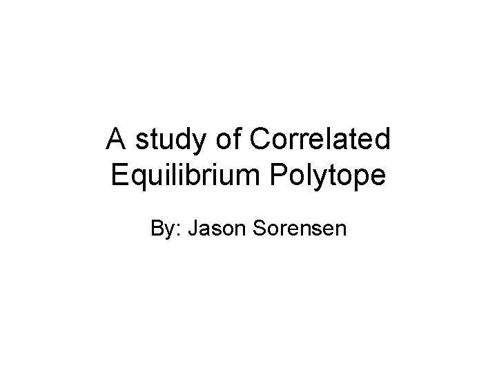 A study of Correlated Equilibrium Polytope By: Jason Sorensen 