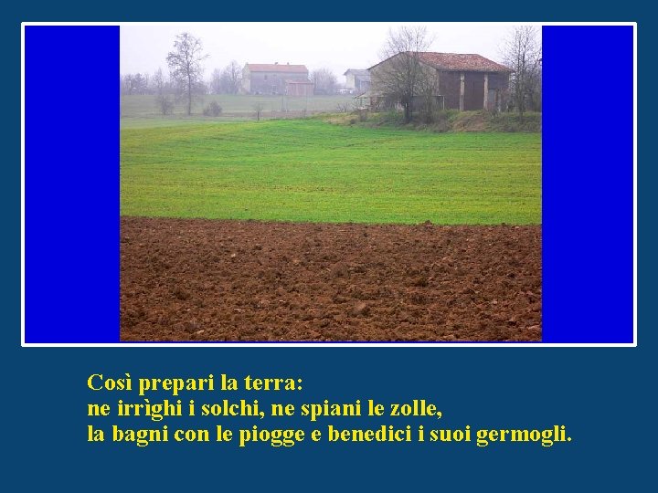 Così prepari la terra: ne irrìghi i solchi, ne spiani le zolle, la bagni