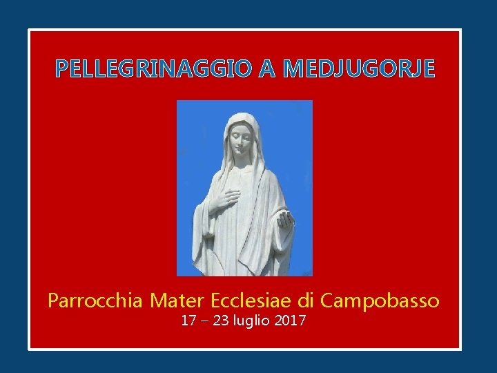 PELLEGRINAGGIO A MEDJUGORJE Parrocchia Mater Ecclesiae di Campobasso 17 – 23 luglio 2017 