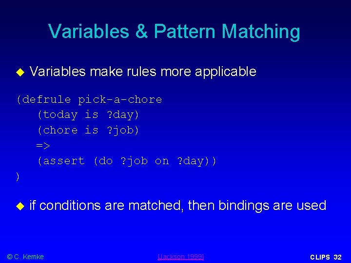 Variables & Pattern Matching Variables make rules more applicable (defrule pick-a-chore (today is ? Variables & Pattern Matching Variables make rules more applicable (defrule pick-a-chore (today is ?