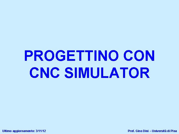 PROGETTINO CON CNC SIMULATOR Ultimo aggiornamento: 3/11/12 Prof. Gino Dini – Università di Pisa
