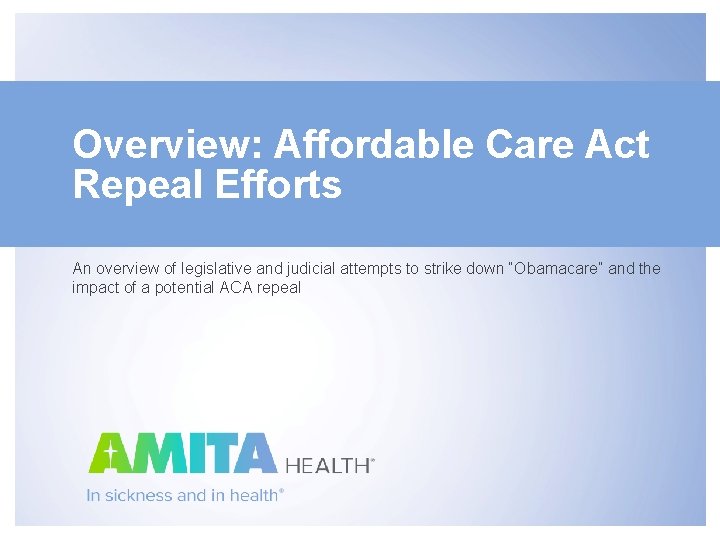 Overview: Affordable Care Act Repeal Efforts An overview of legislative and judicial attempts to