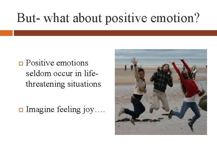 But- what about positive emotion? Positive emotions seldom occur in lifethreatening situations Imagine feeling