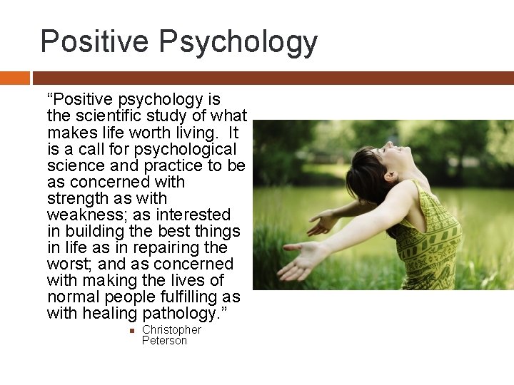 Positive Psychology “Positive psychology is the scientific study of what makes life worth living.