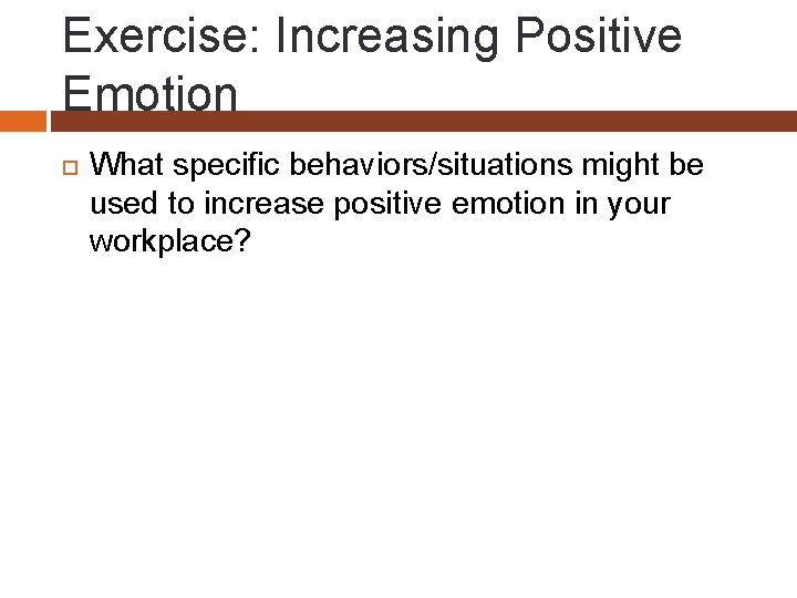 Exercise: Increasing Positive Emotion What specific behaviors/situations might be used to increase positive emotion