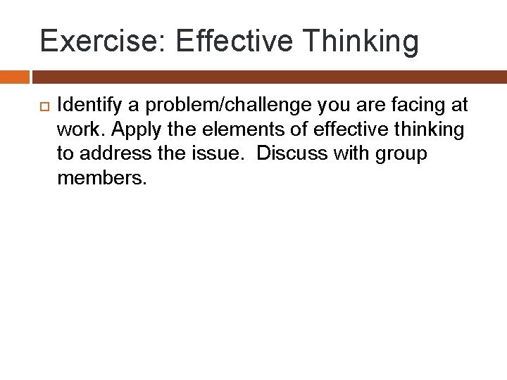 Exercise: Effective Thinking Identify a problem/challenge you are facing at work. Apply the elements