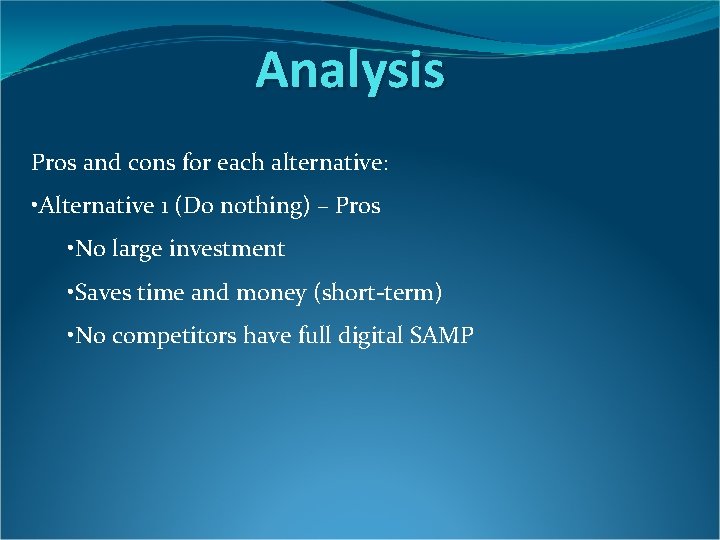 Analysis Pros and cons for each alternative: • Alternative 1 (Do nothing) – Pros Analysis Pros and cons for each alternative: • Alternative 1 (Do nothing) – Pros