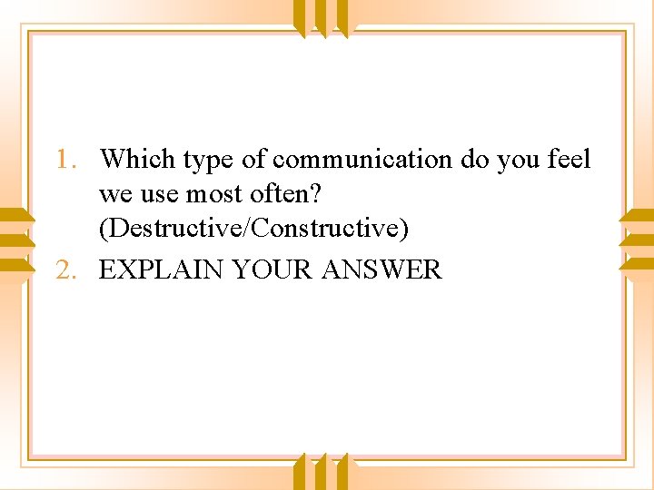 1. Which type of communication do you feel we use most often? (Destructive/Constructive) 2.