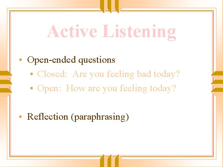 Active Listening • Open-ended questions • Closed: Are you feeling bad today? • Open: