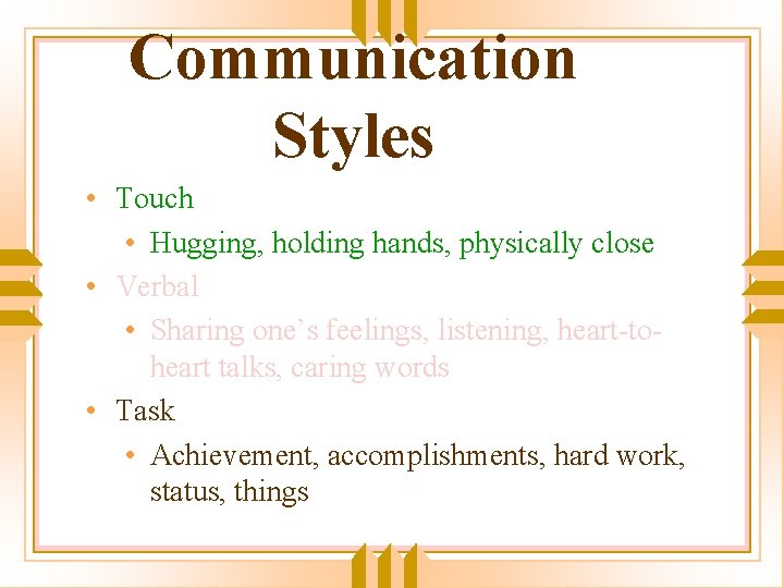 Communication Styles • Touch • Hugging, holding hands, physically close • Verbal • Sharing