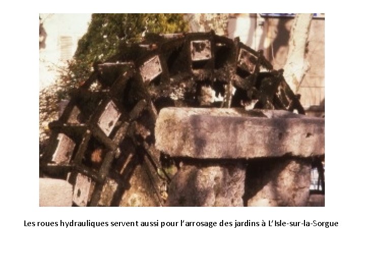 Les roues hydrauliques servent aussi pour l’arrosage des jardins à L’Isle-sur-la-Sorgue 