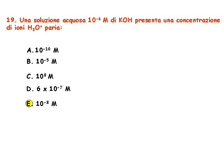 19. Una soluzione acquosa 10 -6 M di KOH presenta una concentrazione di ioni