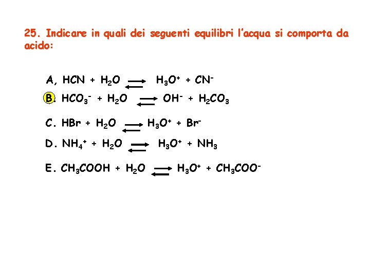 25. Indicare in quali dei seguenti equilibri l’acqua si comporta da acido: A, HCN