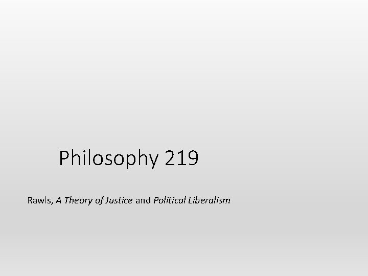 Philosophy 219 Rawls, A Theory of Justice and Political Liberalism 