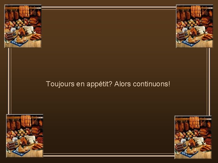 Toujours en appétit? Alors continuons! 