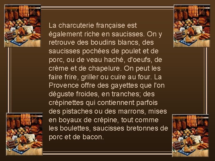 La charcuterie française est également riche en saucisses. On y retrouve des boudins blancs,