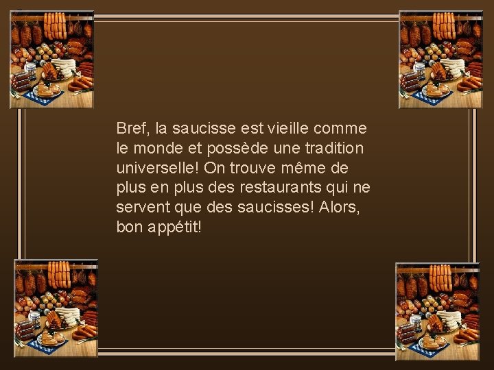 Bref, la saucisse est vieille comme le monde et possède une tradition universelle! On