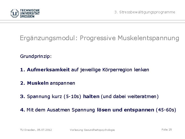 3. Stressbewältigungsprogramme Ergänzungsmodul: Progressive Muskelentspannung Grundprinzip: 1. Aufmerksamkeit auf jeweilige Körperregion lenken 2. Muskeln