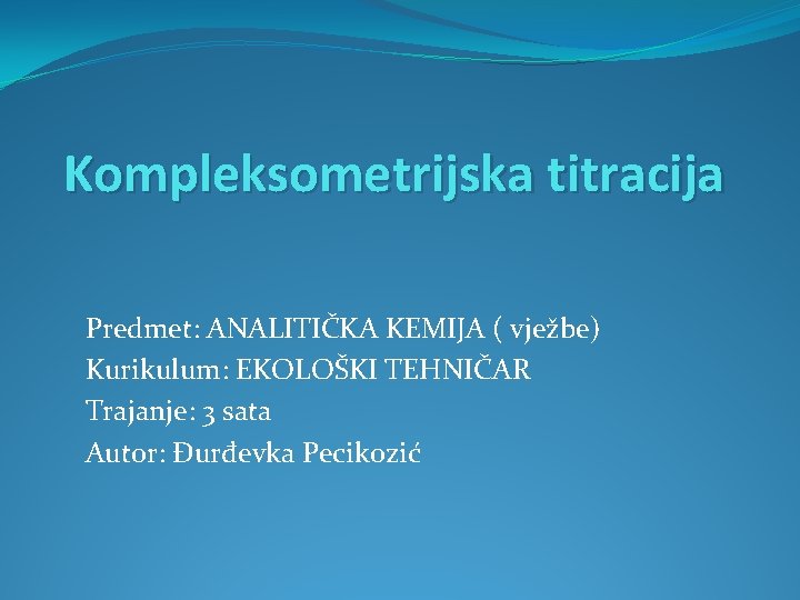 Kompleksometrijska titracija Predmet: ANALITIČKA KEMIJA ( vježbe) Kurikulum: EKOLOŠKI TEHNIČAR Trajanje: 3 sata Autor: