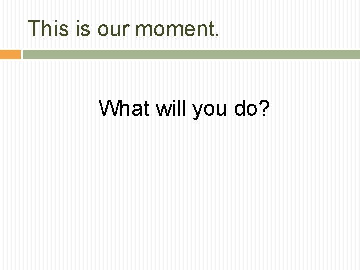 This is our moment. What will you do? 