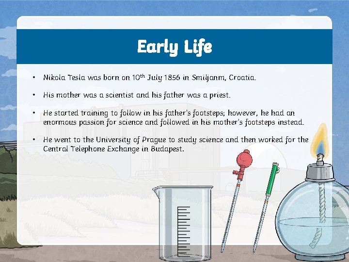 Early Life • Nikola Tesla was born on 10 th July 1856 in Smiljanm,