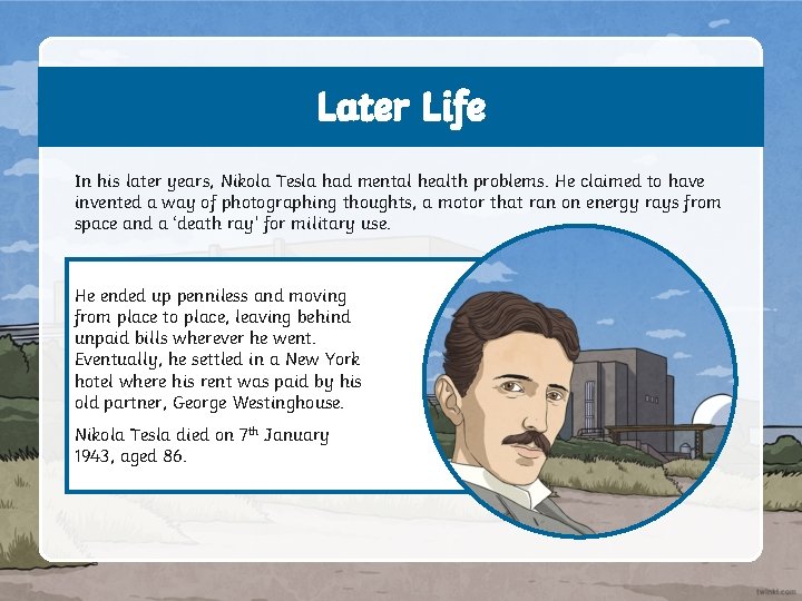 Later Life In his later years, Nikola Tesla had mental health problems. He claimed