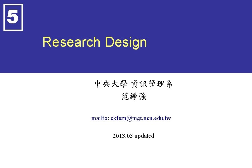 5 Research Design 中央大學. 資訊管理系 范錚強 mailto: ckfarn@mgt. ncu. edu. tw 2013. 03 updated