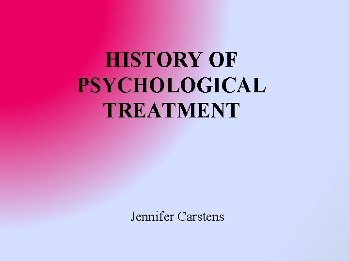 HISTORY OF PSYCHOLOGICAL TREATMENT Jennifer Carstens 