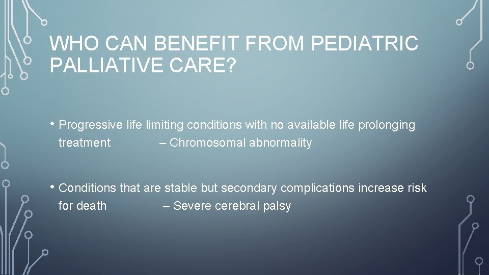 WHO CAN BENEFIT FROM PEDIATRIC PALLIATIVE CARE? • Progressive life limiting conditions with no