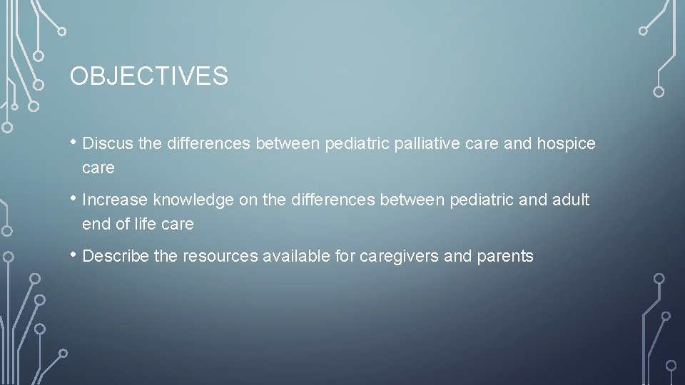 OBJECTIVES • Discus the differences between pediatric palliative care and hospice care • Increase