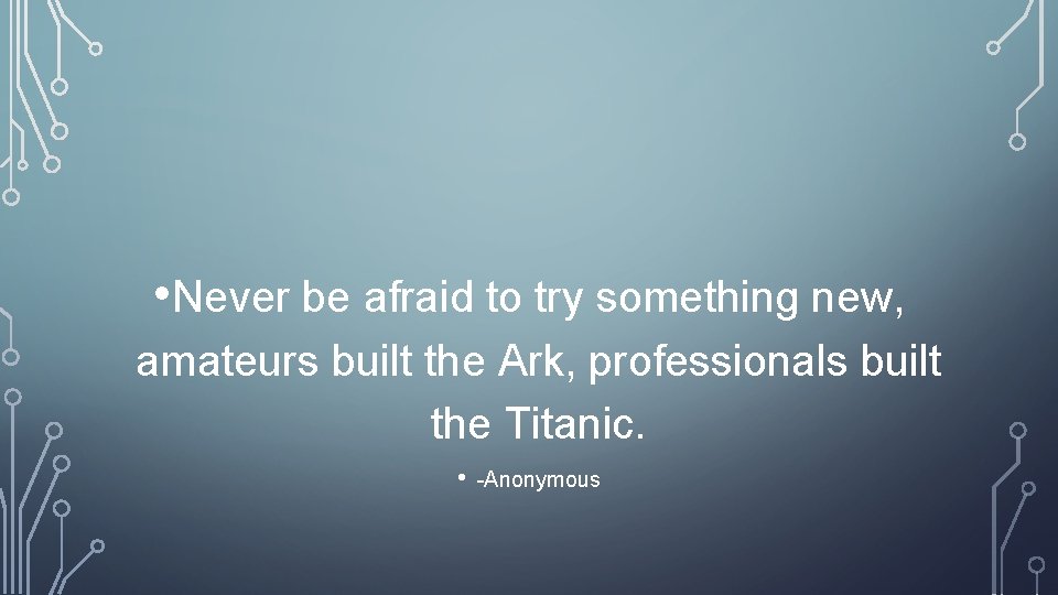  • Never be afraid to try something new, amateurs built the Ark, professionals