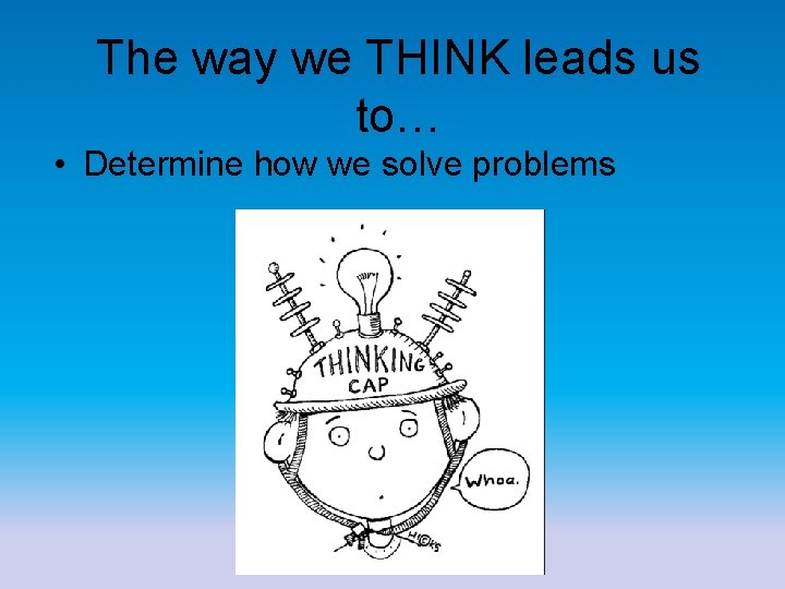 The way we THINK leads us to… • Determine how we solve problems 