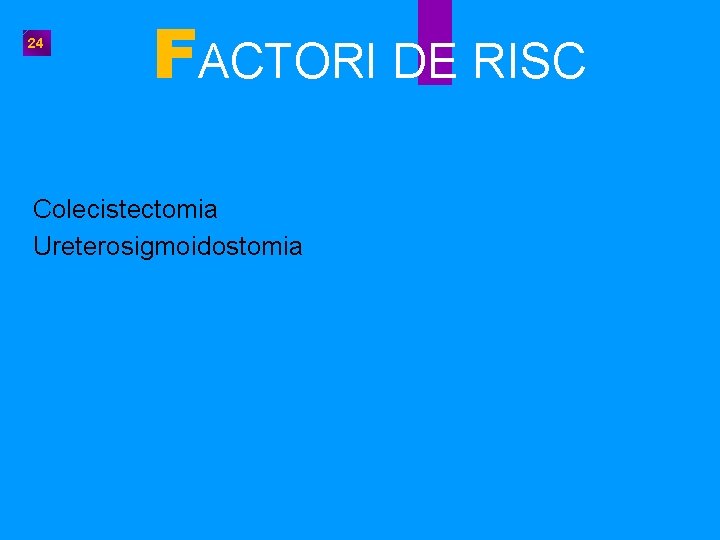 24 FACTORI DE RISC Colecistectomia Ureterosigmoidostomia 