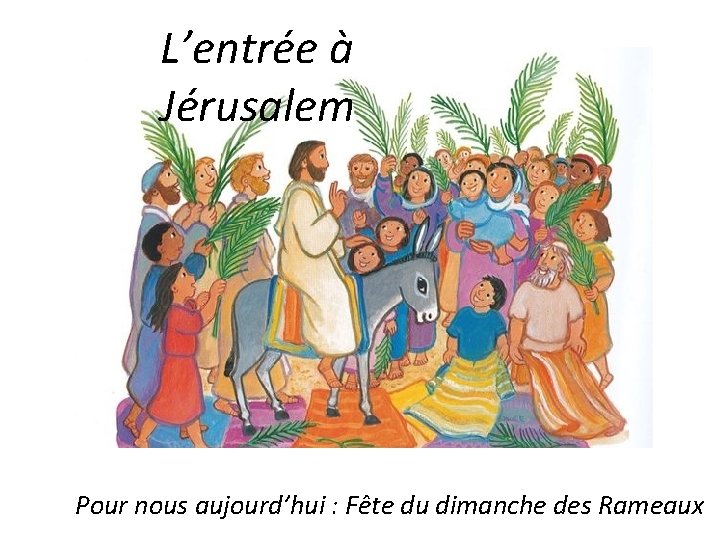 L’entrée à Jérusalem Pour nous aujourd’hui : Fête du dimanche des Rameaux 