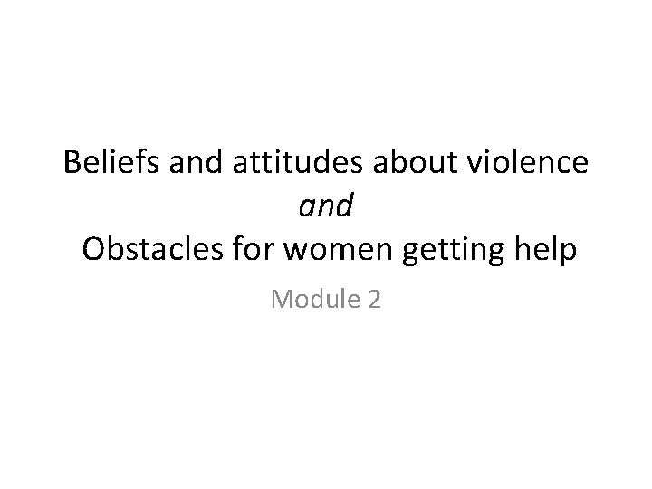 Beliefs and attitudes about violence and Obstacles for women getting help Module 2 